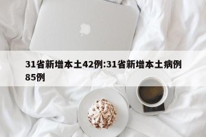 31省新增本土42例:31省新增本土病例85例