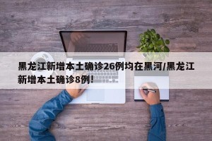 黑龙江新增本土确诊26例均在黑河/黑龙江新增本土确诊8例!