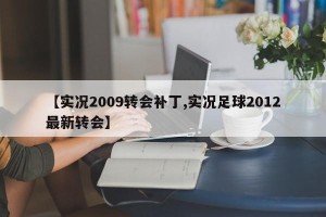 【实况2009转会补丁,实况足球2012最新转会】