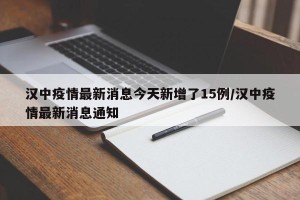 汉中疫情最新消息今天新增了15例/汉中疫情最新消息通知