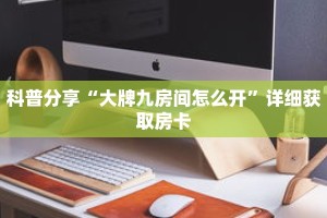科普分享“大牌九房间怎么开”详细获取房卡
