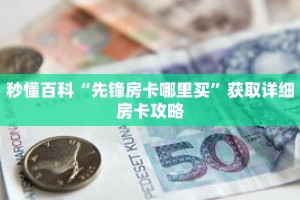 秒懂百科“先锋房卡哪里买”获取详细房卡攻略