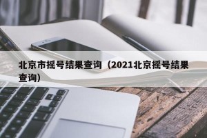 北京市摇号结果查询（2021北京摇号结果查询）