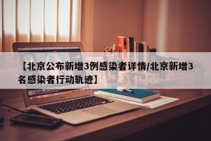 【北京公布新增3例感染者详情/北京新增3名感染者行动轨迹】