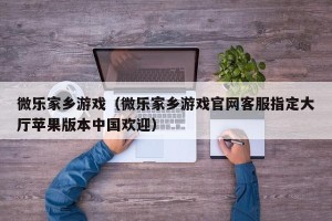 微乐家乡游戏（微乐家乡游戏官网客服指定大厅苹果版本中国欢迎）