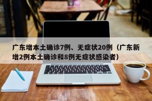 广东增本土确诊7例、无症状20例（广东新增2例本土确诊和8例无症状感染者）