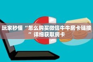 玩家秒懂“怎么购买微信牛牛房卡链接”详细获取房卡