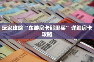玩家攻略“东游房卡那里买”详细房卡攻略