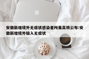 安徽新增境外无症状感染者所乘高铁公布:安徽新增境外输入无症状