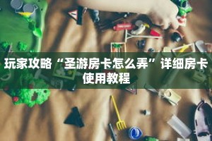 玩家攻略“圣游房卡怎么弄”详细房卡使用教程