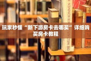 玩家秒懂“新下游房卡去哪买”详细购买房卡教程