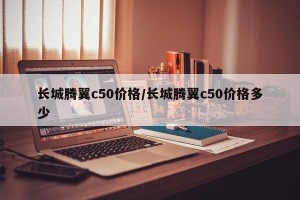 长城腾翼c50价格/长城腾翼c50价格多少