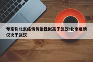专家称北京疫情传染性似高于武汉:北京疫情仅次于武汉