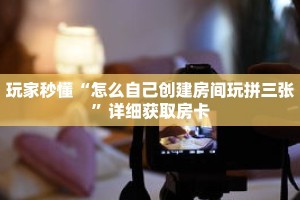 玩家秒懂“怎么自己创建房间玩拼三张”详细获取房卡