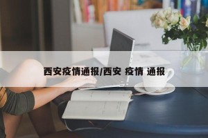 西安疫情通报/西安 疫情 通报