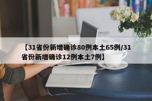 【31省份新增确诊80例本土65例/31省份新增确诊12例本土7例】