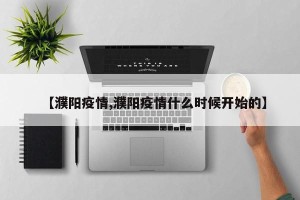 【濮阳疫情,濮阳疫情什么时候开始的】