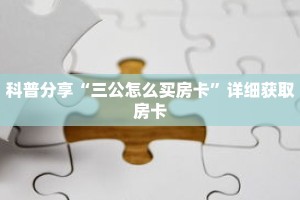 科普分享“三公怎么买房卡”详细获取房卡