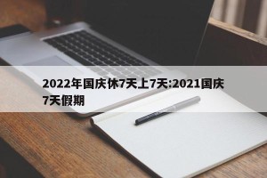 2022年国庆休7天上7天:2021国庆7天假期