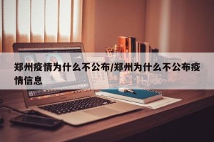 郑州疫情为什么不公布/郑州为什么不公布疫情信息