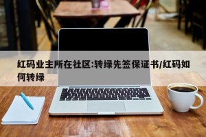 红码业主所在社区:转绿先签保证书/红码如何转绿