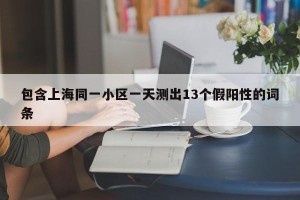 包含上海同一小区一天测出13个假阳性的词条