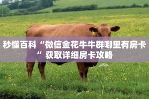 秒懂百科“微信金花牛牛群哪里有房卡”获取详细房卡攻略