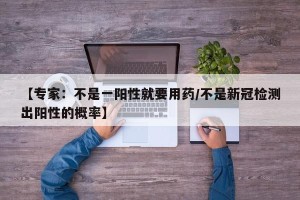 【专家：不是一阳性就要用药/不是新冠检测出阳性的概率】
