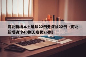 河北新增本土确诊22例无症状22例（河北新增确诊40例无症状26例）
