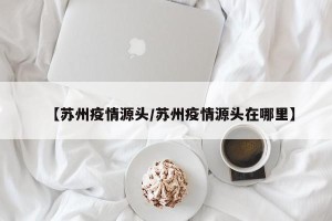 【苏州疫情源头/苏州疫情源头在哪里】
