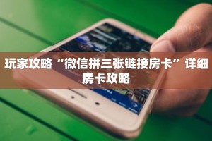 玩家攻略“微信拼三张链接房卡”详细房卡攻略