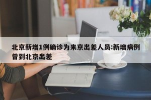 北京新增1例确诊为来京出差人员:新增病例曾到北京出差