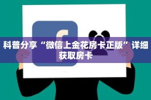 科普分享“微信上金花房卡正版”详细获取房卡