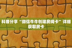 科普分享“微信牛牛创建房间卡”详细获取房卡