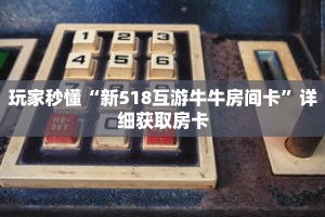 玩家秒懂“新518互游牛牛房间卡”详细获取房卡