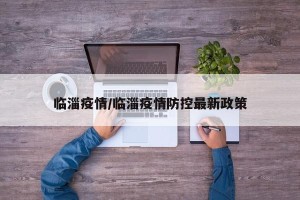 临淄疫情/临淄疫情防控最新政策
