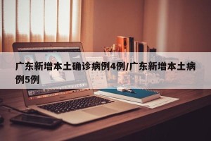 广东新增本土确诊病例4例/广东新增本土病例5例