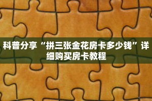 科普分享“拼三张金花房卡多少钱”详细购买房卡教程