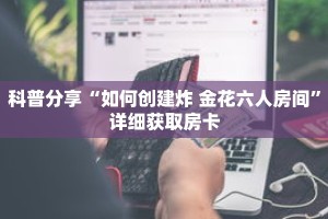 科普分享“如何创建炸 金花六人房间”详细获取房卡