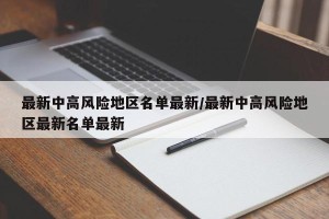 最新中高风险地区名单最新/最新中高风险地区最新名单最新
