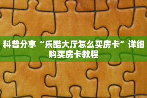 科普分享“乐酷大厅怎么买房卡”详细购买房卡教程