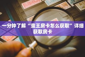 一分钟了解“蛮王房卡怎么获取”详细获取房卡