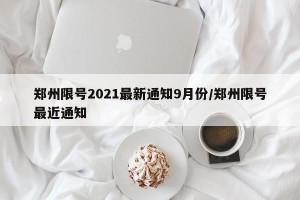 郑州限号2021最新通知9月份/郑州限号最近通知