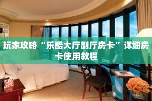 玩家攻略“乐酷大厅副厅房卡”详细房卡使用教程