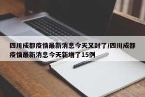 四川成都疫情最新消息今天又封了/四川成都疫情最新消息今天新增了15例