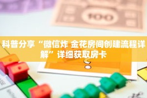 科普分享“微信炸 金花房间创建流程详解”详细获取房卡