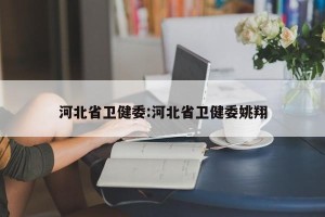 河北省卫健委:河北省卫健委姚翔
