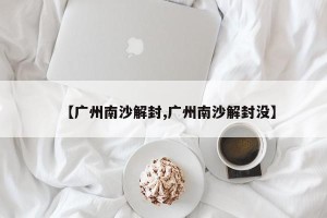 【广州南沙解封,广州南沙解封没】