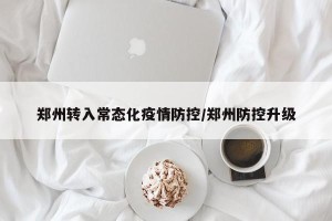 郑州转入常态化疫情防控/郑州防控升级