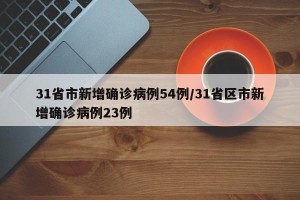 31省市新增确诊病例54例/31省区市新增确诊病例23例